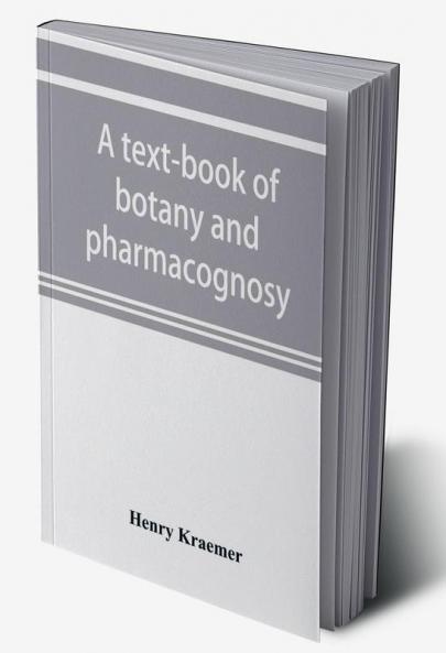 A text-book of botany and pharmacognosy intended for the use of students of pharmacy as a reference book for pharmacists and as a handbook for food and drug analysts