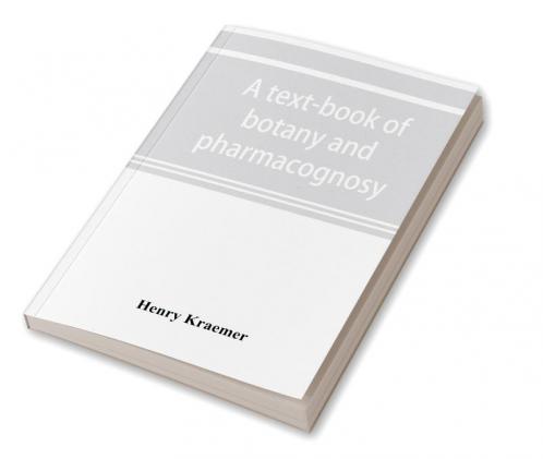 A text-book of botany and pharmacognosy intended for the use of students of pharmacy as a reference book for pharmacists and as a handbook for food and drug analysts