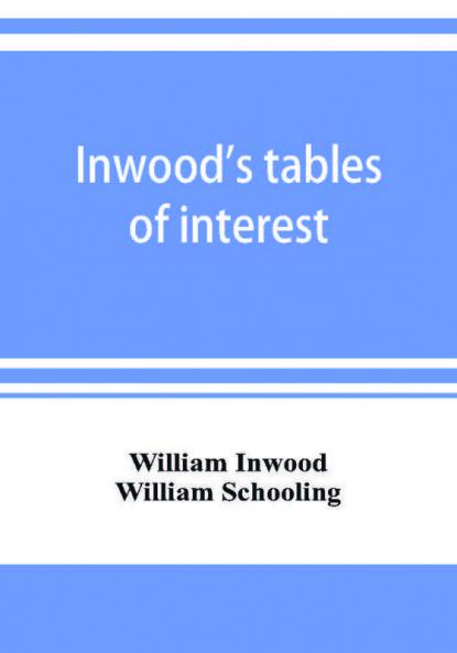 Inwood's tables of interest and mortality for the purchasing of estates and valuation of properties including advowsons assurance policies copyholds deferred annuities freeholds ground rents immediate annuities leaseholds life interests mortgage