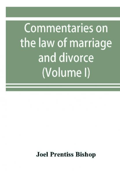 Commentaries on the law of marriage and divorce with the evidence practice pleading and forms; also of separations without divorce and of the evidence of marriage in all issues (Volume I)