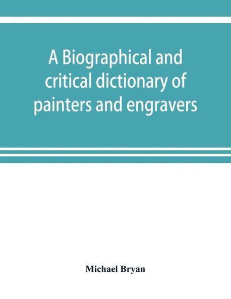 A biographical and critical dictionary of painters and engravers from the revival of the art under Cimabue and the alleged discovery of engraving by finiguerra to the present time