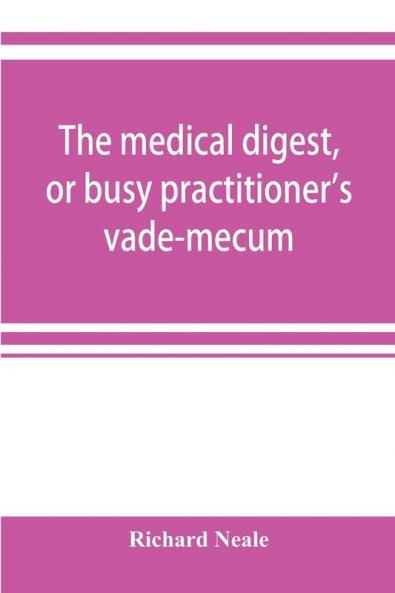 The medical digest or busy practitioner's vade-mecum; being a means of readily acquiring information upon the principal contributions to medical science during the last fifty years