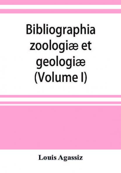 Bibliographia Zoologiæ Et Geologiæ. A General Catalogue Of All Books, Tracts, And Memoirs On Zoology And Geology (Volume I)