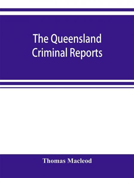 The Queensland criminal reports : being a reprint of all criminal cases reported in the Supreme Court reports vols. 1 to 5 (1860-1881) the Queensland law journal a