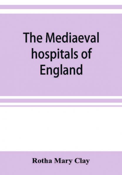 The mediaeval hospitals of England