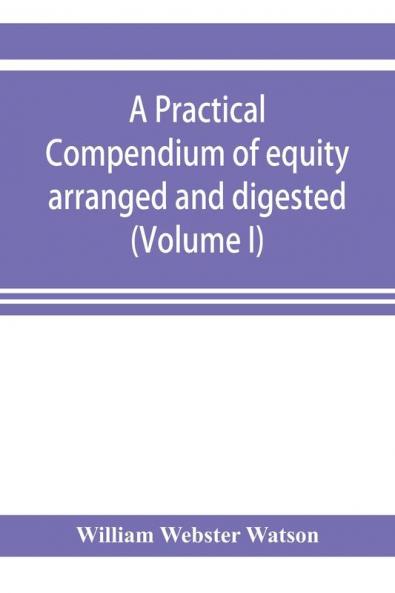 A practical compendium of equity arranged and digested (Volume I)