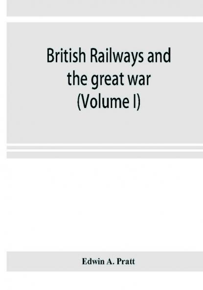 British railways and the great war ; organisation efforts difficulties and achievements (Volume I)