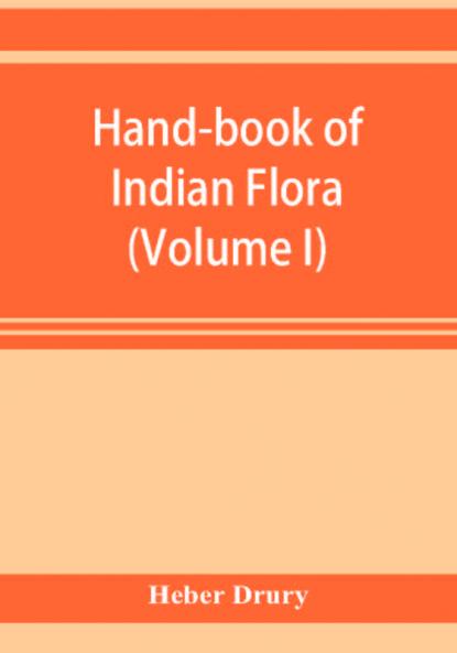 Hand-book of Indian flora; being a guide to all the flowering plants hitherto described as indigenous to the continent of India (Volume I)