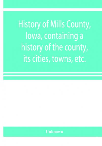 History of Mills County Iowa containing a history of the county its cities towns etc. a biographical directory of many of its leading citizens war record of its volunteers in the late rebellion general and local statistics Portraits of early settl