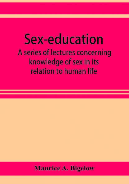 Sex-education; a series of lectures concerning knowledge of sex in its relation to human life