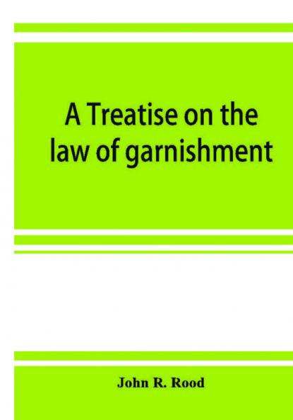 A treatise on the law of garnishment embracing substantive principles procedure and practice and garnishment as a defense. Adapted to general use