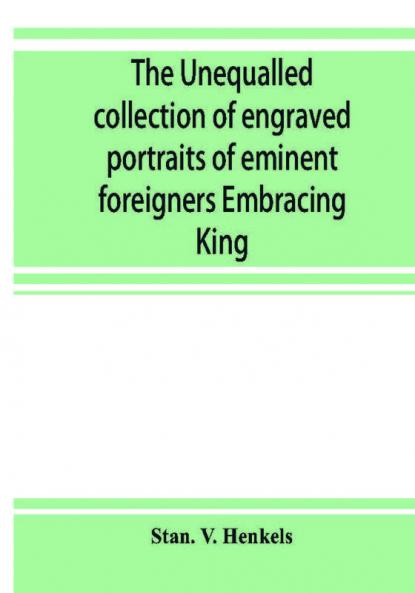 The unequalled collection of engraved portraits of eminent foreigners Embracing King Eminent Noblemen and Statesman Great naval Commanders and Military Officers Notes Explorers Prominent Reformers Eminent Literary Characters Theologians