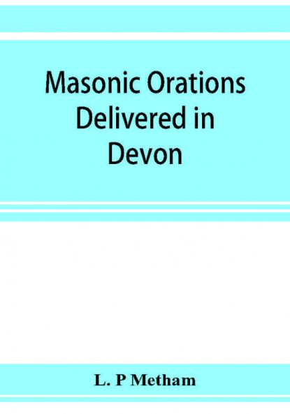 Masonic orations delivered in Devon and Cornwall from A.D. 1866 at the dedication of Masonic halls consecration of lodges and chapters installations