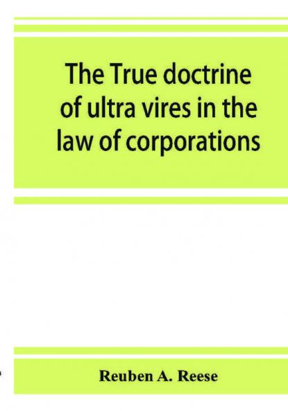 The true doctrine of ultra vires in the law of corporations; being a concise presentation of the doctrine in its application to the powers and liabilities of private and municipal corporations