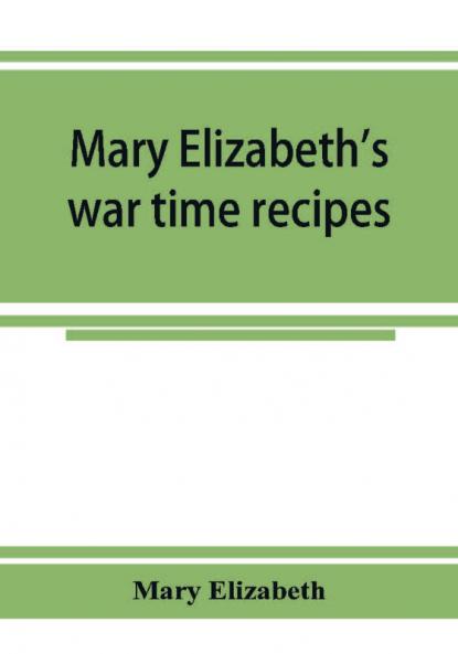 Mary Elizabeth's war time recipes; Containing Many Simple but excellent recipes. For Wheatless cakes and Bread Meatless Dishes Sugarless Candies Delicious War Time desserts and many other delectable Economy Dishes