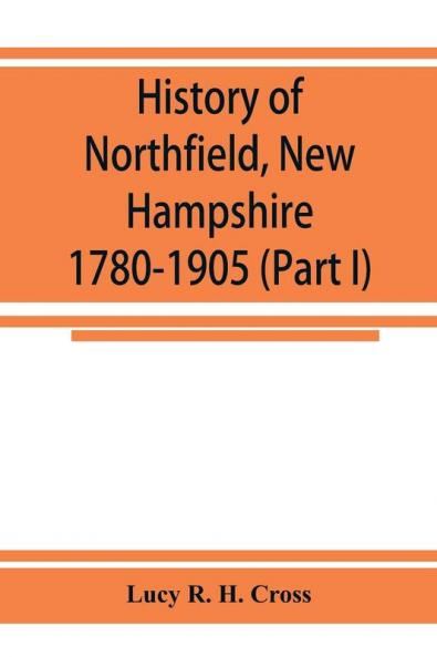 History of Northfield New Hampshire 1780-1905. In two parts with many biographical sketches and portraits also pictures of public buildings and private residences (Part I)