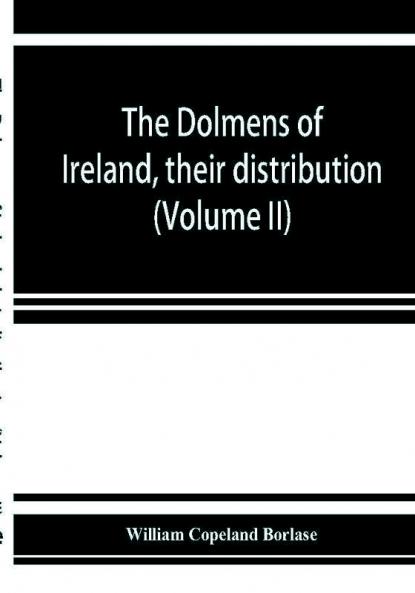 The dolmens of Ireland their distribution structural characteristics and affinities in other countries; together with the folk-lore attaching to them;