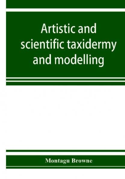 Artistic and scientific taxidermy and modelling; a manual of instruction in the methods of preserving and reproducing the correct form of all natural objects including a chapter on the modelling of foliage