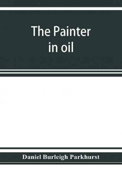 The painter in oil; a complete treatise on the principles and technique necessary to the painting of pictures in oil colors
