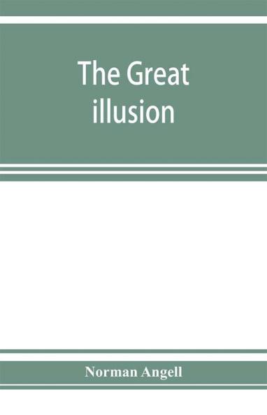 The great illusion; A Study of the Relation of Military Power to National Advantage