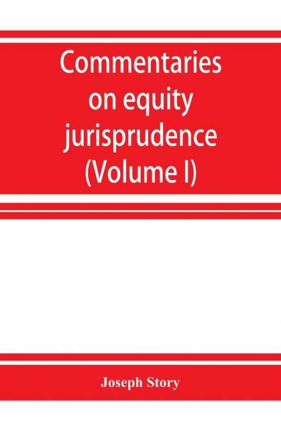 Commentaries on equity jurisprudence as administered in England and America (Volume I)