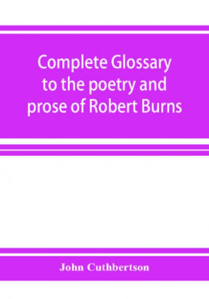 Complete glossary to the poetry and prose of Robert Burns. With upwards of three thousand illustrations from English authors