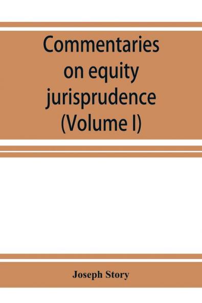 Commentaries on equity jurisprudence as administered in England and America (Volume I)