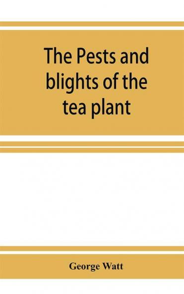 The pests and blights of the tea plant being a report of investigations conducted in Assam and to some extent also in Kangra by George Watt