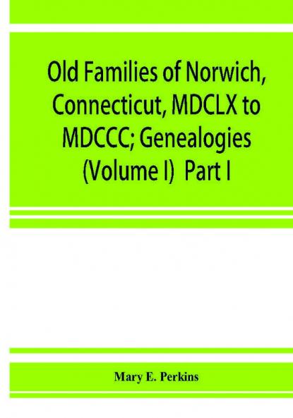 Old families of Norwich Connecticut MDCLX to MDCCC; Genealogies (Volume I) Part I