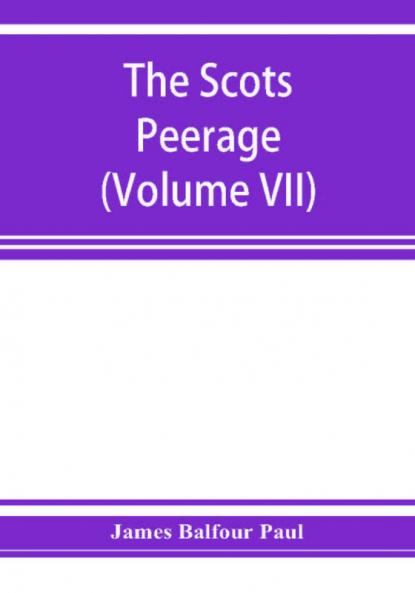 The Scots peerage; founded on Wood's edition of Sir Robert Douglas's peerage of Scotland; containing an historical and genealogical account of the nobility of that kingdom (Volume VII)