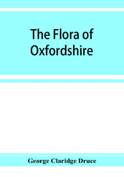 The flora of Oxfordshire; being a topographical and historical account of the flowering plants and ferns found in the county with sketches of the progress of Oxfordshire botany during the last three centuries