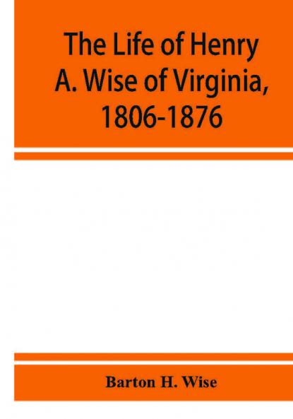 The life of Henry A. Wise of Virginia 1806-1876
