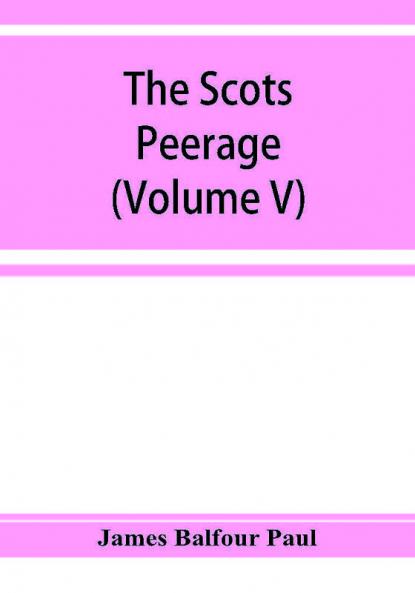 The Scots peerage; founded on Wood's edition of Sir Robert Douglas's peerage of Scotland; containing an historical and genealogical account of the nobility of that kingdom (Volume V)