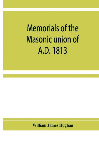 Memorials of the masonic union of A.D. 1813 consisting of an introduction on freemasonry in England; the articles of union; constitutions of the United Grand Lodge of England A.D. 1815 and other official documents; a list of lodges under the grand lodg