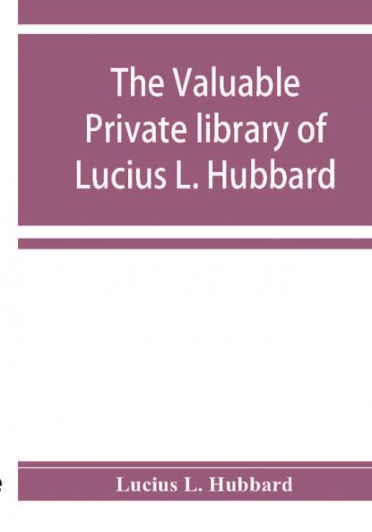 The valuable private library of Lucius L. Hubbard of Houghton Michigan consisting almost wholly of rare books and pamphlets relating to American history