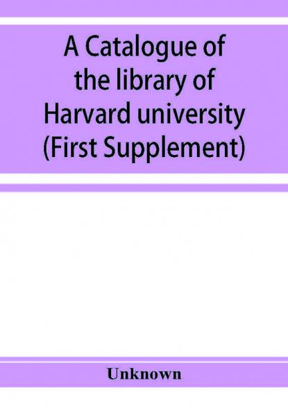 A catalogue of the library of Harvard university in Cambridge Massachusetts (First Supplement)