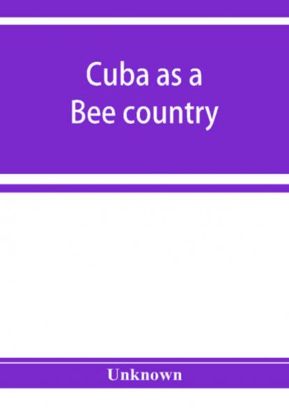 Cuba as a bee country. A guide to the prospective bee-keeper and those who wish information relative to the Island's resources
