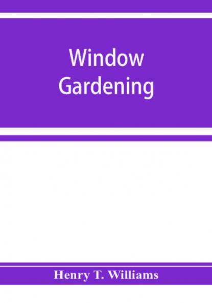 Window gardening. Devoted specially to the culture of flowers and ornamental plants for indoor use and parlor decoration