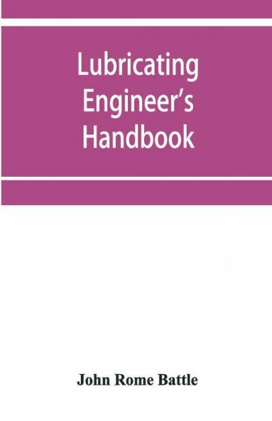 Lubricating Engineer'S Handbook; A Reference Book Of Data Tables And General Information For The Use Of Lubricating Engineers Oil Salesmen Operating Engineers Mill And Power Plant Superintendents And Machinery Designers Etc.