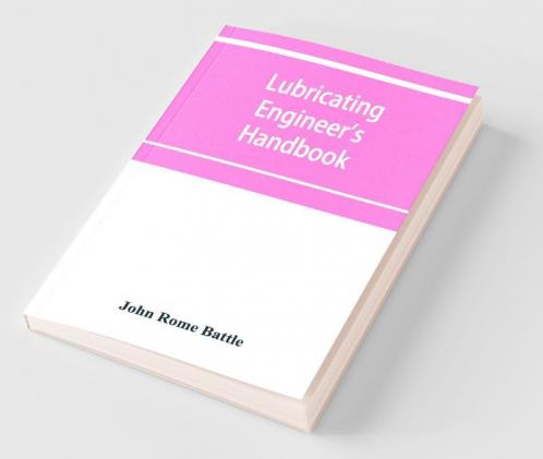 Lubricating Engineer'S Handbook; A Reference Book Of Data Tables And General Information For The Use Of Lubricating Engineers Oil Salesmen Operating Engineers Mill And Power Plant Superintendents And Machinery Designers Etc.