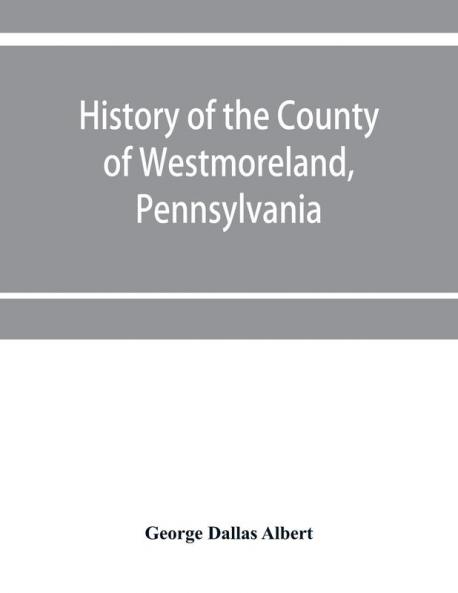 History of the county of Westmoreland Pennsylvania with biographical sketches of many of its pioneers and prominent men