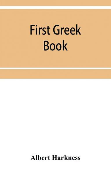 First Greek book; comprising an outline of the forms and inflections of the language a complete analytical syntax and an introductory Greek reader. With notes and vocabularies