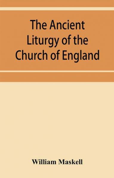 The ancient liturgy of the Church of England according to the uses of Sarum York Hereford and Bangor and the Roman liturgy arranged in parallel columns with preface and notes