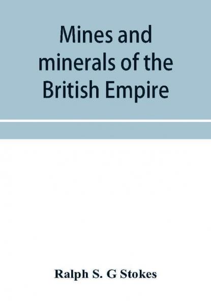Mines and minerals of the British Empire being a description of the historical physical & industrial features of the principal centres of mineral production in the British dominions beyond the seas
