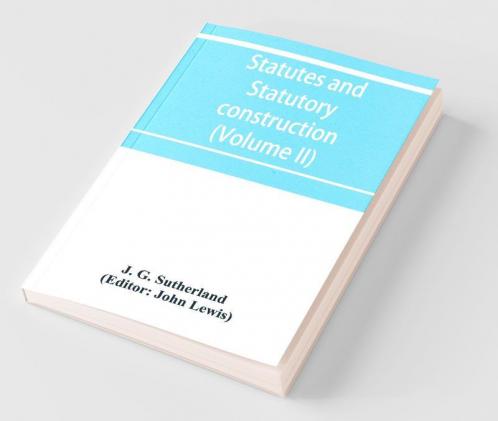 Statutes and statutory construction including a discussion of legislative powers constitutional regulations relative to the forms of legislation and to legislative procedure (Volume II)