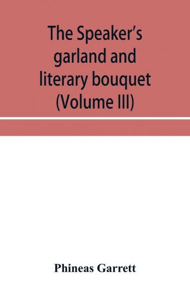 The speaker's garland and literary bouquet (Volume III) Combining 100 choice selections nos. 9 10 11 and 12 Embracing new and standard productions of oratory sentiment eloquence pathos wit humor and amateur plays