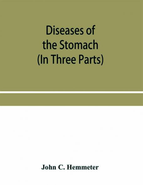 Diseases of the stomach; their special pathology diagnosis and treatment with sections on Anatomy Physiology Chemical and Microscopical examination of stomach contents dietetics Surgery of the stomach etc. (In Three Parts)