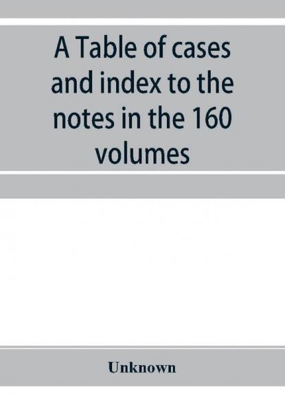 A Table of cases and index to the notes in the 160 volumes of American decisions and American reports
