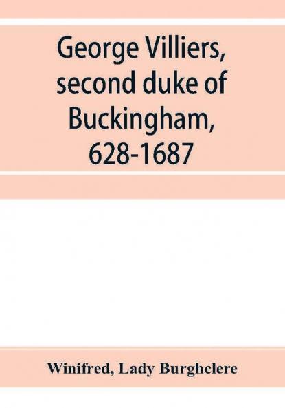 George Villiers second duke of Buckingham 1628-1687; a study in the history of the restoration