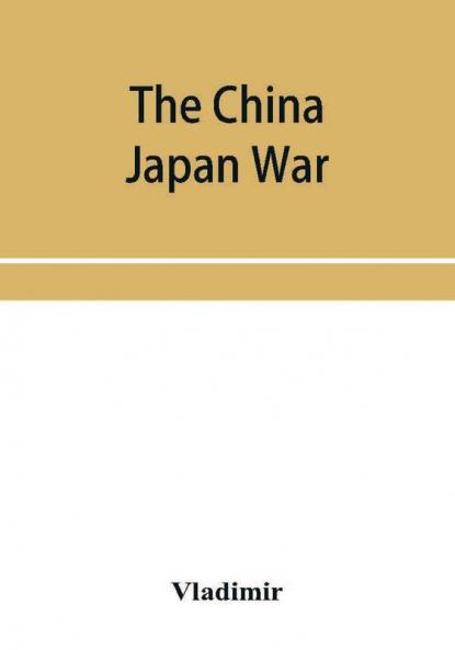 The China Japan War; Compiled from Japanese Chinese and Foreign Sources